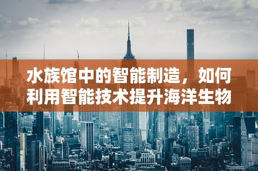 水族馆中的智能制造，如何利用智能技术提升海洋生物保护？