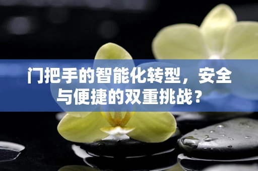 门把手的智能化转型，安全与便捷的双重挑战？