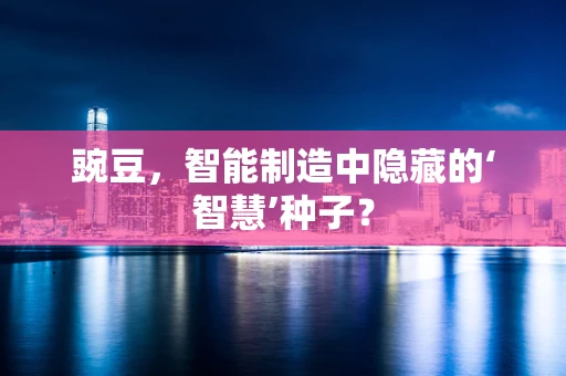 豌豆，智能制造中隐藏的‘智慧’种子？
