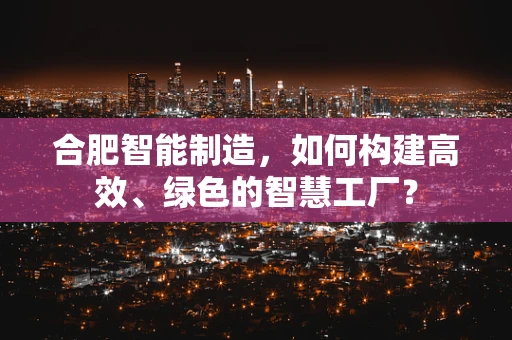 合肥智能制造，如何构建高效、绿色的智慧工厂？