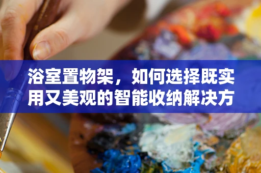 浴室置物架，如何选择既实用又美观的智能收纳解决方案？