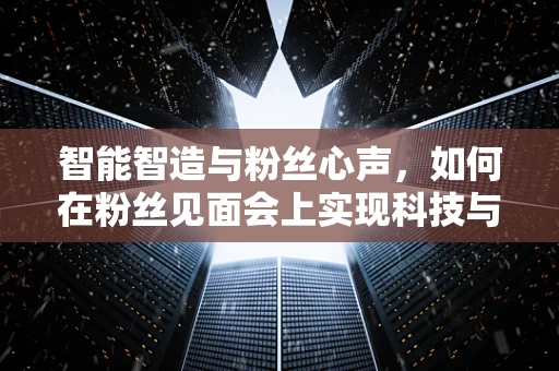 智能智造与粉丝心声，如何在粉丝见面会上实现科技与情感的完美交融？