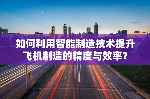 如何利用智能制造技术提升飞机制造的精度与效率？