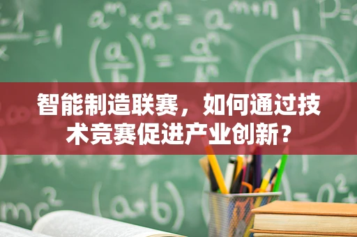 智能制造联赛，如何通过技术竞赛促进产业创新？