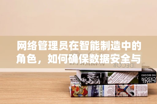 网络管理员在智能制造中的角色，如何确保数据安全与系统稳定？