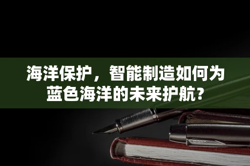 海洋保护，智能制造如何为蓝色海洋的未来护航？