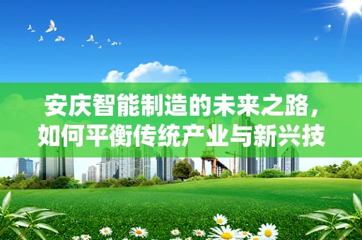 安庆智能制造的未来之路，如何平衡传统产业与新兴技术的融合？