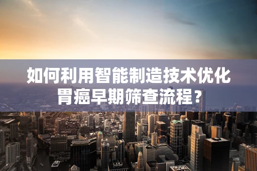 如何利用智能制造技术优化胃癌早期筛查流程？