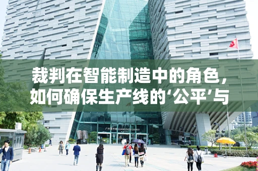 裁判在智能制造中的角色，如何确保生产线的‘公平’与‘高效’？