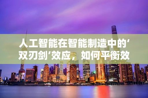 人工智能在智能制造中的‘双刃剑’效应，如何平衡效率与安全？