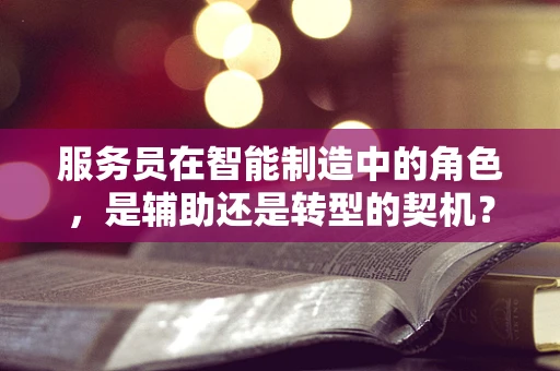 服务员在智能制造中的角色，是辅助还是转型的契机？