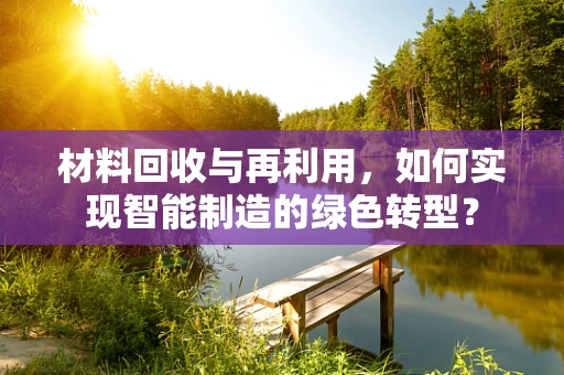 材料回收与再利用，如何实现智能制造的绿色转型？