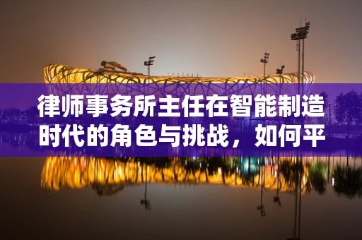 律师事务所主任在智能制造时代的角色与挑战，如何平衡法律与技术的边界？