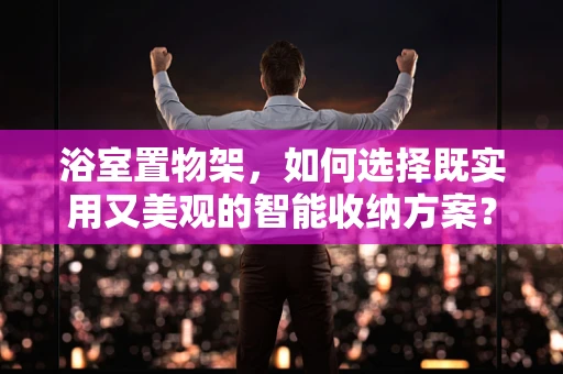 浴室置物架，如何选择既实用又美观的智能收纳方案？