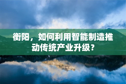 衡阳，如何利用智能制造推动传统产业升级？