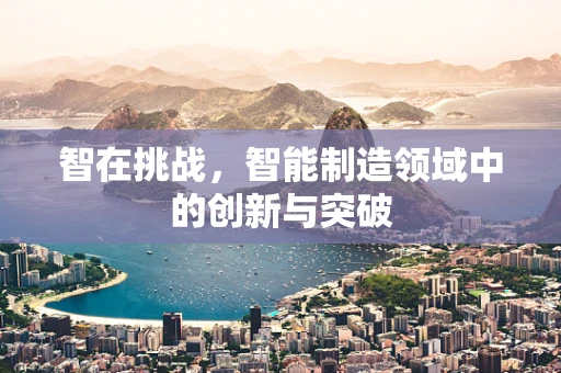 智在挑战，智能制造领域中的创新与突破