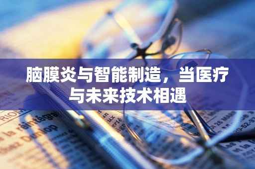 脑膜炎与智能制造，当医疗与未来技术相遇