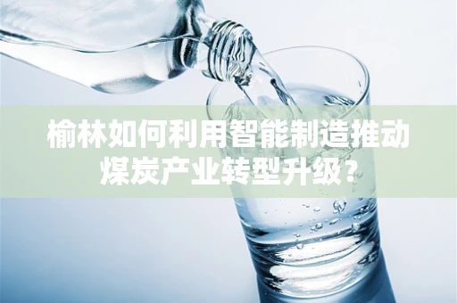 榆林如何利用智能制造推动煤炭产业转型升级？