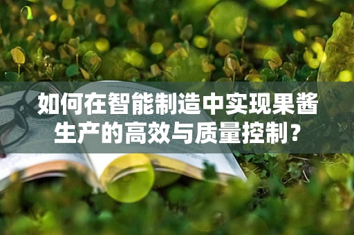 如何在智能制造中实现果酱生产的高效与质量控制？