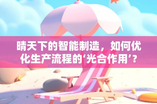 晴天下的智能制造，如何优化生产流程的‘光合作用’？