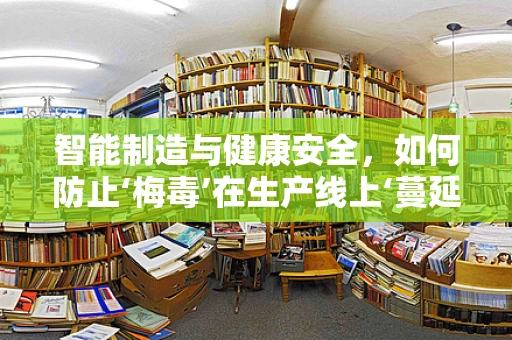 智能制造与健康安全，如何防止‘梅毒’在生产线上‘蔓延’？