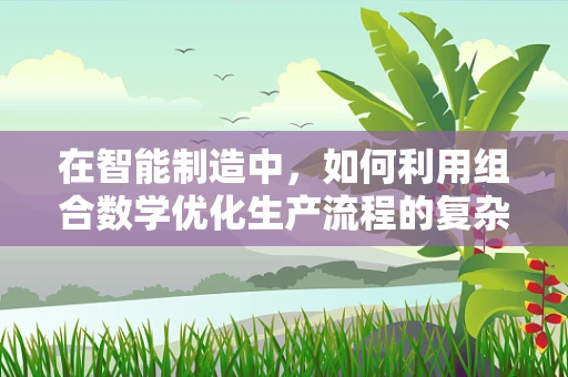 在智能制造中，如何利用组合数学优化生产流程的复杂性？