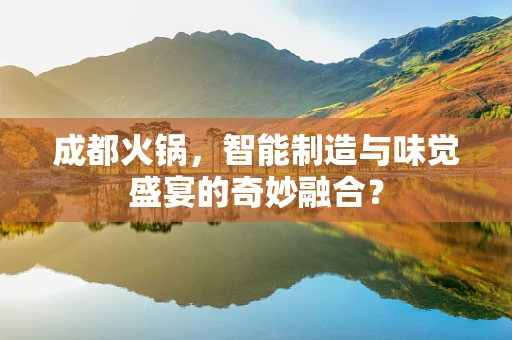 成都火锅，智能制造与味觉盛宴的奇妙融合？