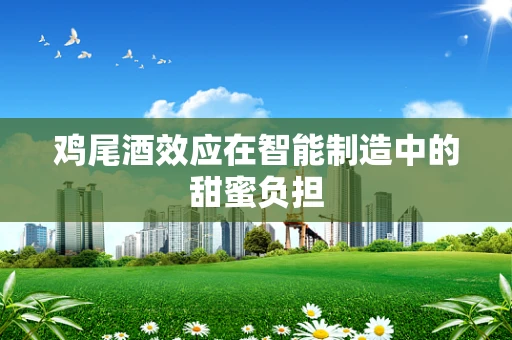 鸡尾酒效应在智能制造中的甜蜜负担