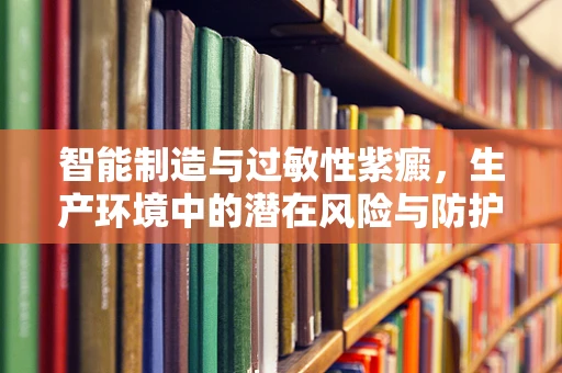 智能制造与过敏性紫癜，生产环境中的潜在风险与防护措施