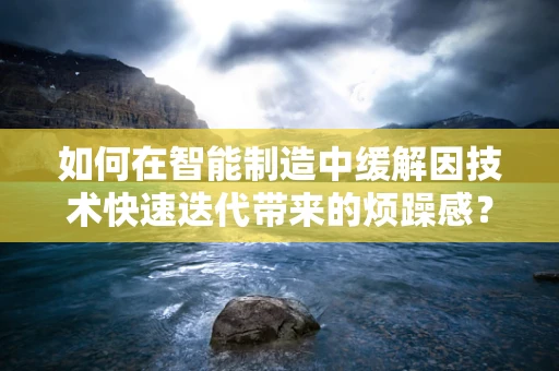 如何在智能制造中缓解因技术快速迭代带来的烦躁感？
