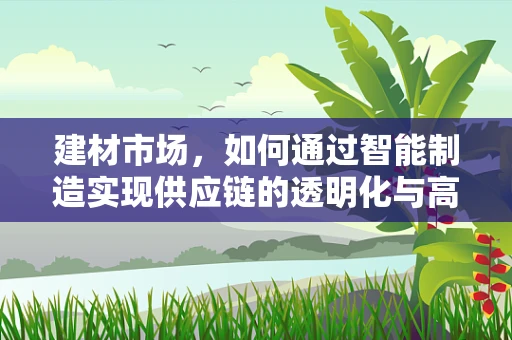 建材市场，如何通过智能制造实现供应链的透明化与高效管理？