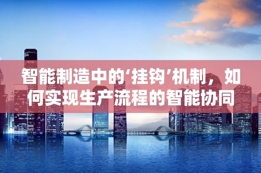 智能制造中的‘挂钩’机制，如何实现生产流程的智能协同？
