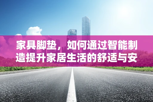 家具脚垫，如何通过智能制造提升家居生活的舒适与安全？