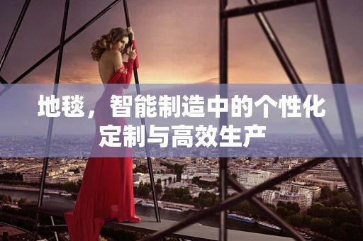 地毯，智能制造中的个性化定制与高效生产