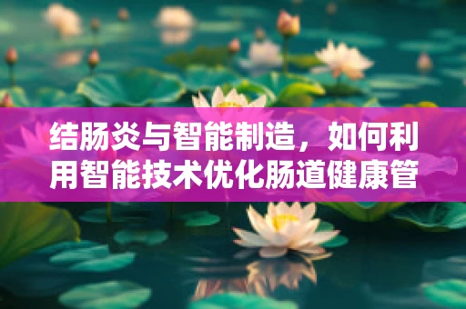 结肠炎与智能制造，如何利用智能技术优化肠道健康管理？