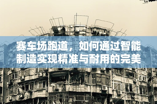 赛车场跑道，如何通过智能制造实现精准与耐用的完美结合？