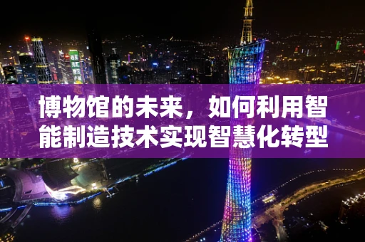博物馆的未来，如何利用智能制造技术实现智慧化转型？