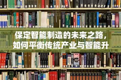 保定智能制造的未来之路，如何平衡传统产业与智能升级的和谐共生？