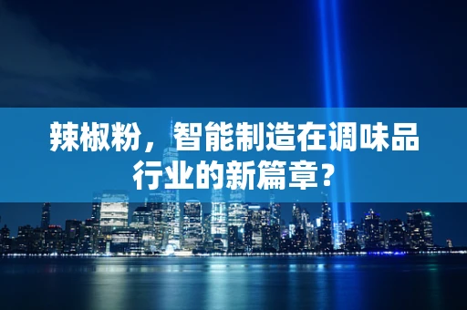 辣椒粉，智能制造在调味品行业的新篇章？
