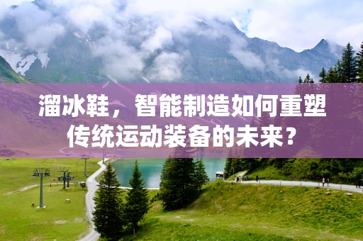 溜冰鞋，智能制造如何重塑传统运动装备的未来？