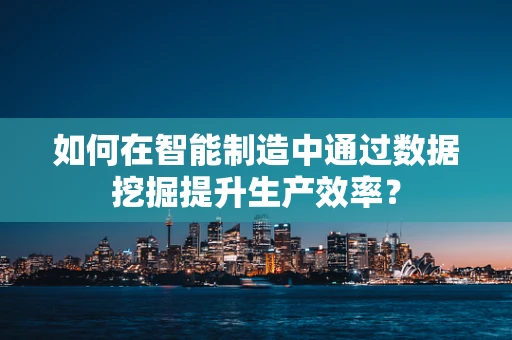 如何在智能制造中通过数据挖掘提升生产效率？