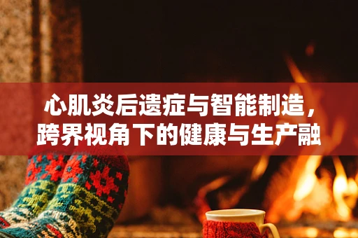 心肌炎后遗症与智能制造，跨界视角下的健康与生产融合挑战