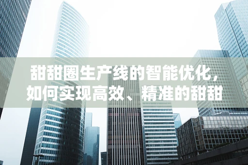 甜甜圈生产线的智能优化，如何实现高效、精准的甜甜圈制造？