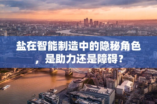 盐在智能制造中的隐秘角色，是助力还是障碍？