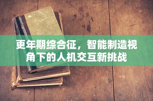 更年期综合征，智能制造视角下的人机交互新挑战