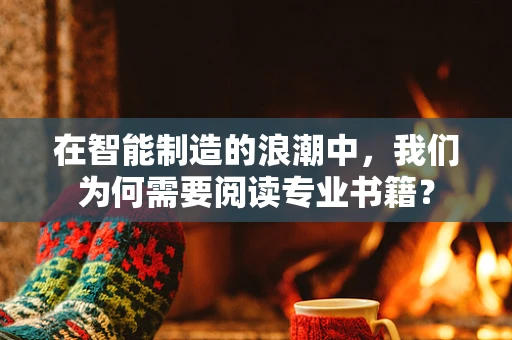 在智能制造的浪潮中，我们为何需要阅读专业书籍？