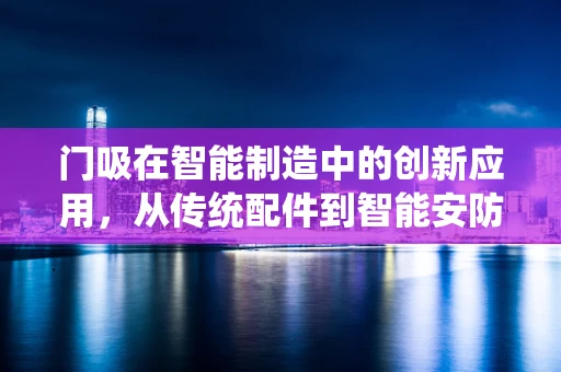 门吸在智能制造中的创新应用，从传统配件到智能安防的跨越？