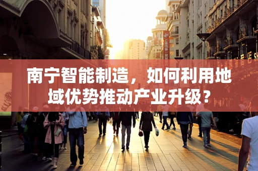 南宁智能制造，如何利用地域优势推动产业升级？