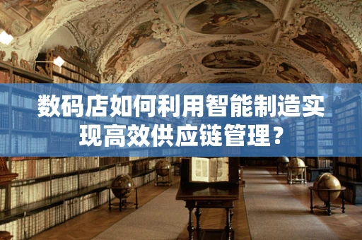 数码店如何利用智能制造实现高效供应链管理？