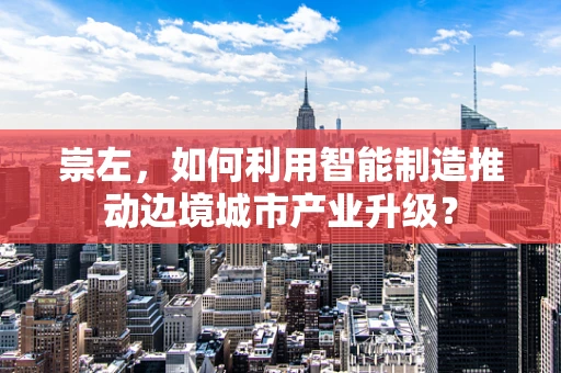 崇左，如何利用智能制造推动边境城市产业升级？